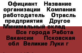 Официант › Название организации ­ Компания-работодатель › Отрасль предприятия ­ Другое › Минимальный оклад ­ 11 000 - Все города Работа » Вакансии   . Псковская обл.,Великие Луки г.